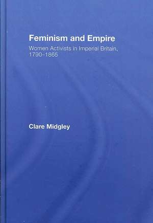 Feminism and Empire: Women Activists in Imperial Britain, 1790–1865 de Clare Midgley