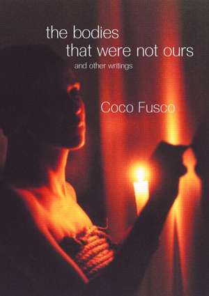 The Bodies That Were Not Ours: And Other Writings de Coco Fusco