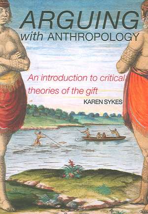 Arguing With Anthropology: An Introduction to Critical Theories of the Gift de Karen Sykes