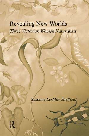 Revealing New Worlds: Three Victorian Women Naturalists de Suzanne Le-May Sheffield