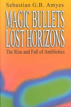 Magic Bullets, Lost Horizons: The Rise and Fall of Antibiotics de Sebastian G. B. Amyes