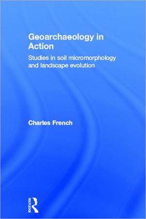 Geoarchaeology in Action: Studies in Soil Micromorphology and Landscape Evolution de Charles French