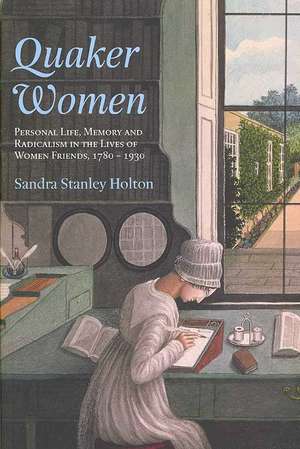 Quaker Women: Personal Life, Memory and Radicalism in the Lives of Women Friends, 1780–1930 de Sandra Stanley Holton