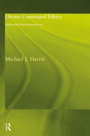 Divine Command Ethics: Jewish and Christian Perspectives de Michael J. Harris