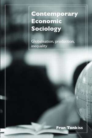 Contemporary Economic Sociology: Globalization, Production, Inequality de Fran Tonkiss