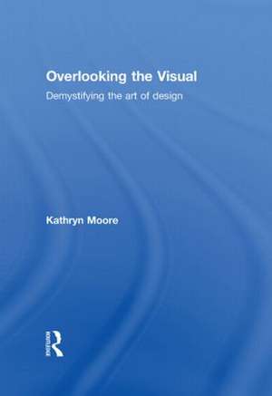 Overlooking the Visual: Demystifying the Art of Design de Kathryn Moore