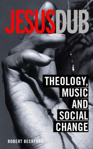 Jesus Dub: Theology, Music and Social Change de Robert Beckford