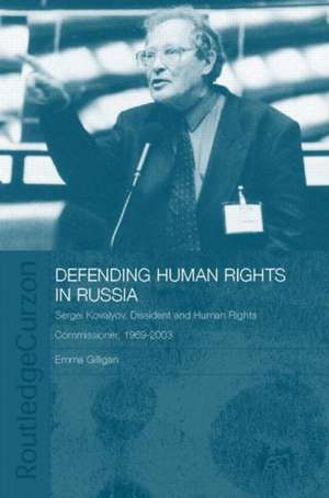 Defending Human Rights in Russia: Sergei Kovalyov, Dissident and Human Rights Commissioner, 1969-2003 de Emma Gilligan