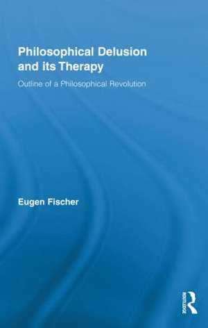 Philosophical Delusion and its Therapy: Outline of a Philosophical Revolution de Eugen Fischer