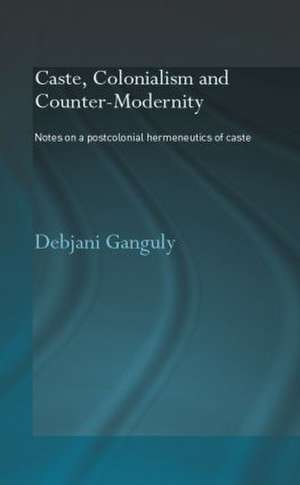 Caste, Colonialism and Counter-Modernity: Notes on a Postcolonial Hermeneutics of Caste de Debjani Ganguly