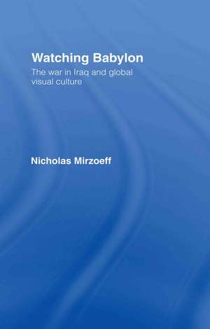 Watching Babylon: The War in Iraq and Global Visual Culture de Nicholas Mirzoeff