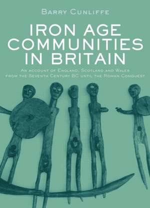 Iron Age Communities in Britain: An Account of England, Scotland and Wales from the Seventh Century BC until the Roman Conquest de Barry Cunliffe