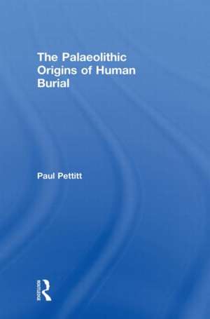 The Palaeolithic Origins of Human Burial de Paul Pettitt