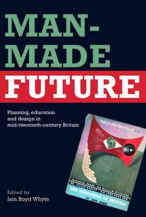 Man-Made Future: Planning, Education and Design in Mid-20th Century Britain de Iain Boyd Whyte