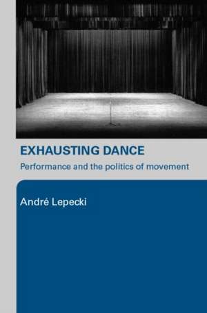 Exhausting Dance: Performance and the Politics of Movement de Andre Lepecki