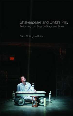 Shakespeare and Child's Play: Performing Lost Boys on Stage and Screen de Carol Chillington Rutter