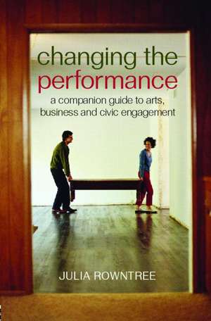 Changing the Performance: A Companion Guide to Arts, Business and Civic Engagement de Julia Rowntree