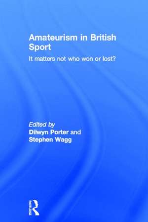 Amateurism in British Sport: It Matters Not Who Won or Lost? de Dilwyn Porter