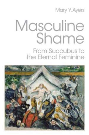 Masculine Shame: From Succubus to the Eternal Feminine de Mary Y. Ayers