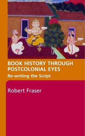 Book History Through Postcolonial Eyes: Rewriting the Script de Robert Fraser