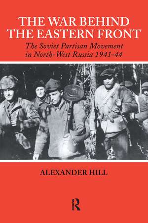 The War Behind the Eastern Front: Soviet Partisans in North West Russia 1941-1944 de Alexander Hill