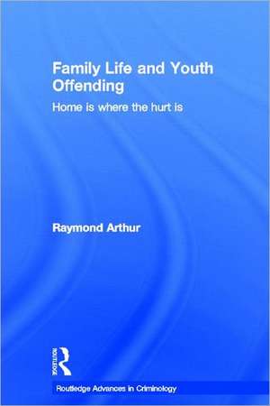 Family Life and Youth Offending: Home is Where the Hurt is de Raymond Arthur