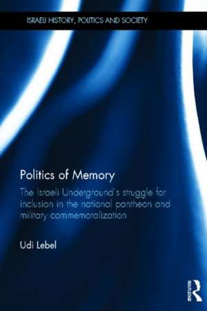 Politics of Memory: The Israeli Underground's Struggle for Inclusion in the National Pantheon and Military Commemoralization de Udi Lebel