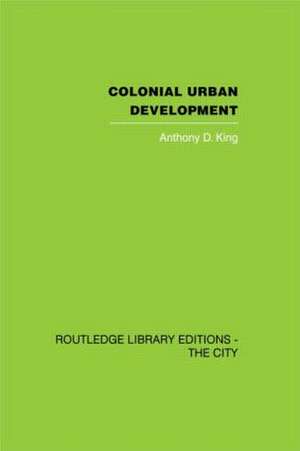 Colonial Urban Development: Culture, Social Power and Environment de Anthony D. King