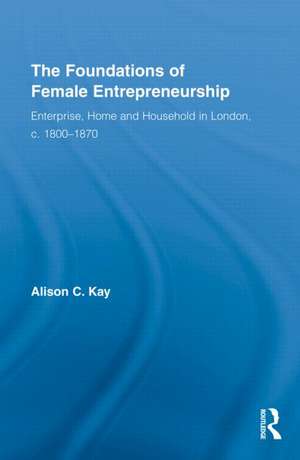 The Foundations of Female Entrepreneurship: Enterprise, Home and Household in London, c. 1800-1870 de Alison Kay