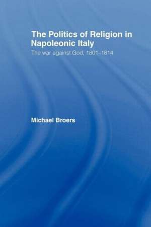 Politics and Religion in Napoleonic Italy: The War Against God, 1801-1814 de Michael Broers