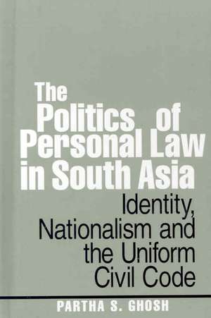 The Politics of Personal Law in South Asia: Identity, Nationalism and the Uniform Civil Code de Partha S. Ghosh