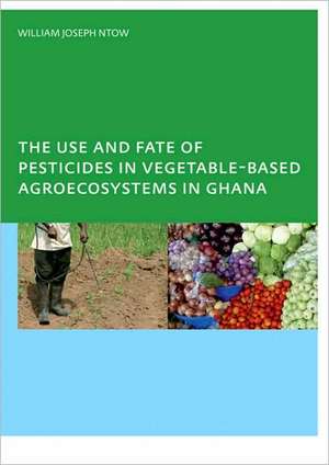 The Use and Fate of Pesticides in Vegetable-Based Agro-Ecosystems in Ghana de William Joseph Ntow