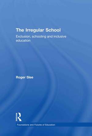 The Irregular School: Exclusion, Schooling and Inclusive Education de Roger Slee