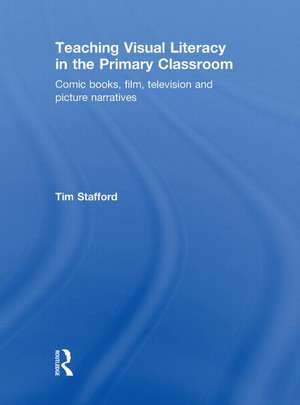 Teaching Visual Literacy in the Primary Classroom: Comic Books, Film, Television and Picture Narratives de Tim Stafford