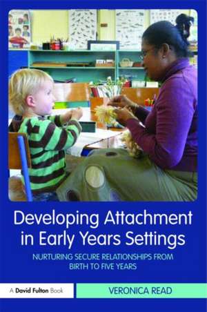 Developing Attachment in Early Years Settings: Nurturing Secure Relationships from Birth to Five Years de Veronica Read