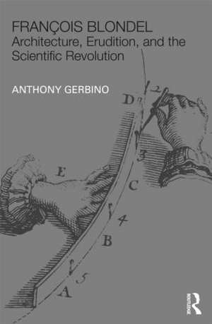 François Blondel: Architecture, Erudition, and the Scientific Revolution de Anthony Gerbino