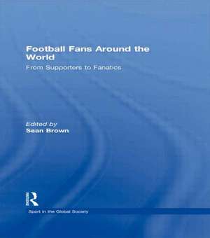 Football Fans Around the World: From Supporters to Fanatics de Sean Brown