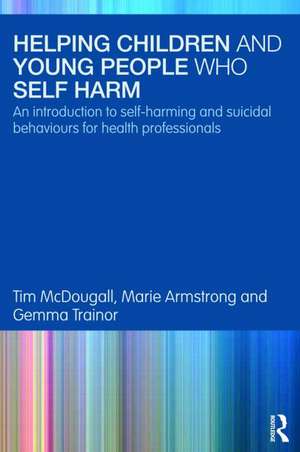 Helping Children and Young People who Self-harm: An Introduction to Self-harming and Suicidal Behaviours for Health Professionals de Tim McDougall