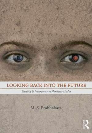 Looking Back into the Future: Identity and Insurgency in Northeast India de M. S. Prabhakara