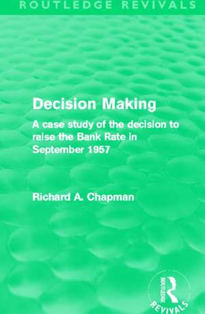 Decision Making (Routledge Revivals): A case study of the decision to raise the Bank Rate in September 1957 de Richard A. Chapman