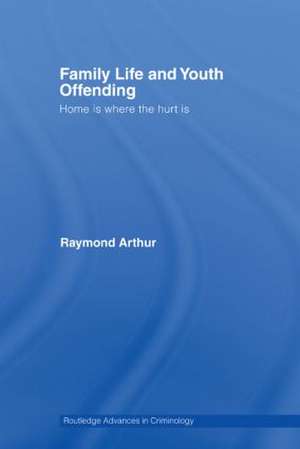 Family Life and Youth Offending: Home is Where the Hurt is de Raymond Arthur