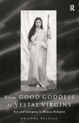 From Good Goddess to Vestal Virgins: Sex and Category in Roman Religion de Ariadne Staples