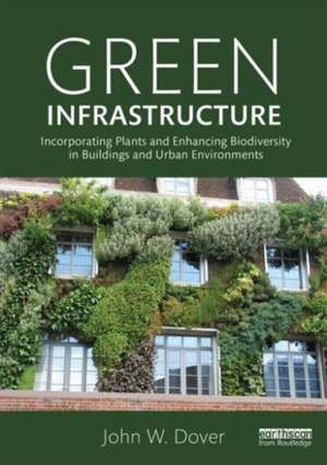 Green Infrastructure: Incorporating Plants and Enhancing Biodiversity in Buildings and Urban Environments de John W. Dover