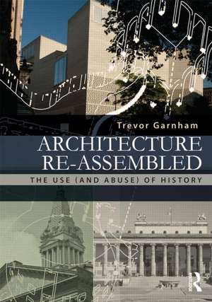 Architecture Re-assembled: The Use (and Abuse) of History de Trevor Garnham