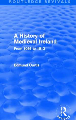 A History of Medieval Ireland (Routledge Revivals): From 1086 to 1513 de Edmund Curtis