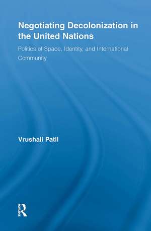 Negotiating Decolonization in the United Nations: Politics of Space, Identity, and International Community de Vrushali Patil