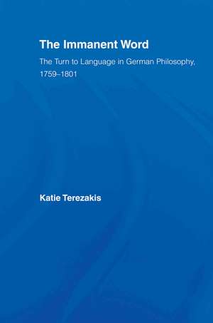 The Immanent Word: The Turn to Language in German Philosophy, 1759-1801 de Katie Terezakis