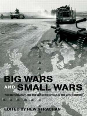 Big Wars and Small Wars: The British Army and the Lessons of War in the 20th Century de Hew Strachan