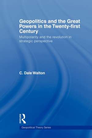 Geopolitics and the Great Powers in the 21st Century: Multipolarity and the Revolution in Strategic Perspective de C. Dale Walton