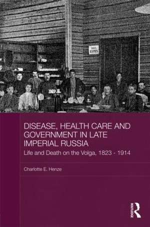 Disease, Health Care and Government in Late Imperial Russia: Life and Death on the Volga, 1823-1914 de Charlotte E. Henze